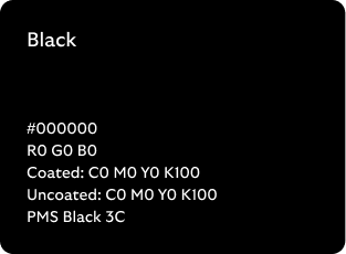 Black colour codes

Hex: 000000

RGB: R0 G0 B0

Coated CMYK: C0 M0 Y0 K100

Uncoated CMYK: C0 M0 Y0 K100

Pantone Matching System: Black 3C