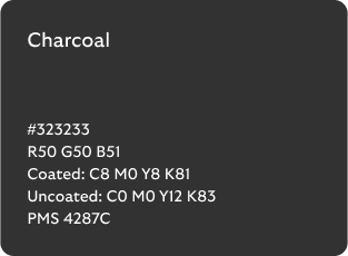 Charcoal colour codes

Hex: 323233

RGB: R50 G50 B51

Coated CMYK: C8 M0 Y8 K81

Uncoated CMYK: C0 M0 Y12 K83

Pantone Matching System: 4287C