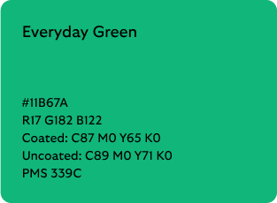 Everyday Green colour codes

Hex: 11B67A

RGB: R17 G182 B122

Coated CMYK: C87 M0 Y65 K0

Uncoated CMYK: C89 M0 Y71 K0

Pantone Matching System: 339C