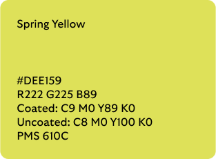 Spring Yellow colour codes

Hex: DEE159

RGB: R222 G225 B89

Coated CMYK: C9 M0 Y89 K0

Uncoated CMYK:  C8 M0 Y100 K0

Pantone Matching System: 610C