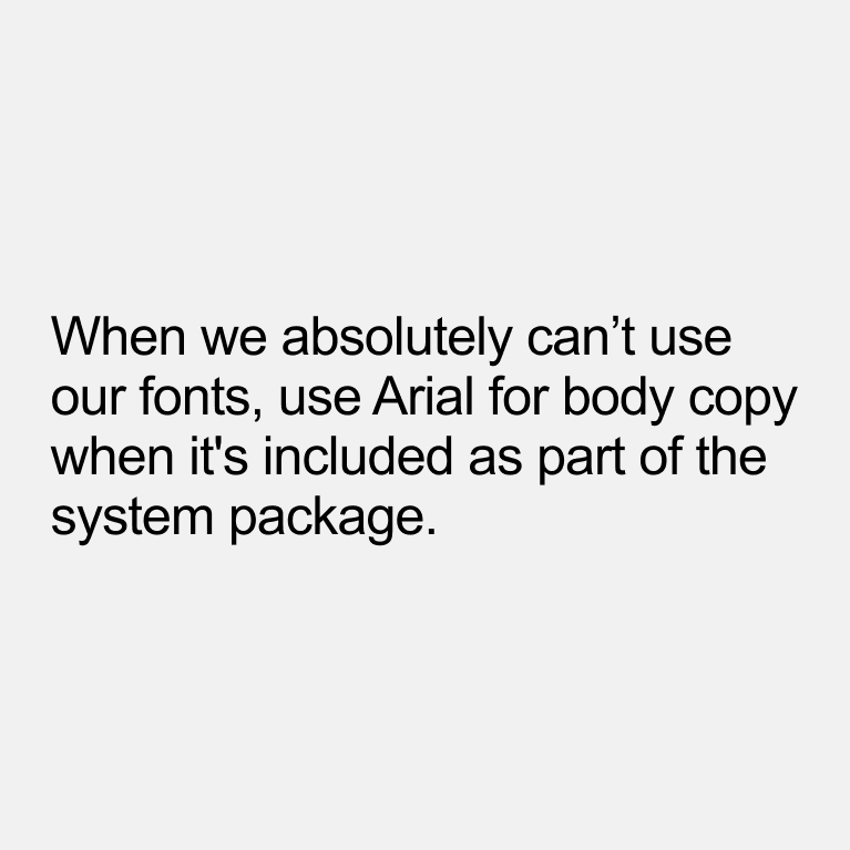 When we absolutely can’t use our fonts, use Arial for body copy when it's included as part of the system package